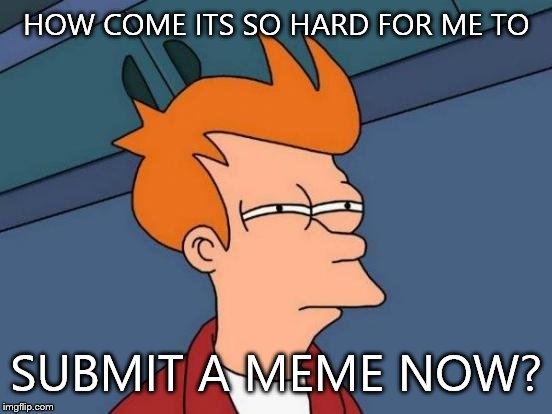 Futurama Fry Meme | HOW COME ITS SO HARD FOR ME TO; SUBMIT A MEME NOW? | image tagged in memes,futurama fry | made w/ Imgflip meme maker