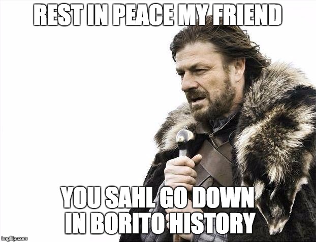 Brace Yourselves X is Coming Meme | REST IN PEACE MY FRIEND; YOU SAHL GO DOWN IN BORITO HISTORY | image tagged in memes,brace yourselves x is coming | made w/ Imgflip meme maker