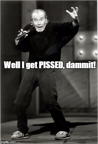 Well I get PISSED, dammit! | image tagged in carlin,pissed | made w/ Imgflip meme maker