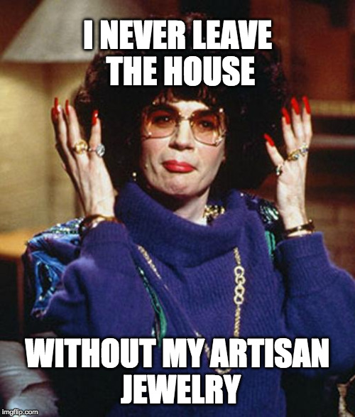 Coffee Talk with Linda Richman | I NEVER LEAVE THE HOUSE; WITHOUT MY ARTISAN JEWELRY | image tagged in coffee talk with linda richman | made w/ Imgflip meme maker