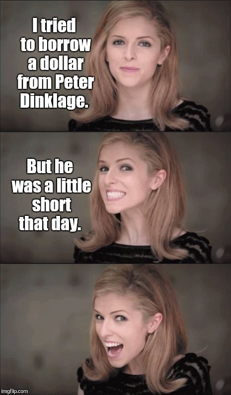 This pun dwarfs all others!  | I tried to borrow a dollar from Peter Dinklage. But he was a little short that day. | image tagged in memes,bad pun anna kendrick,peter dinklage | made w/ Imgflip meme maker