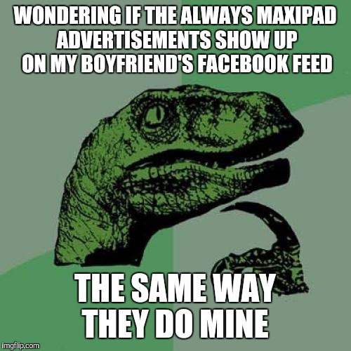 ?  | WONDERING IF THE ALWAYS MAXIPAD ADVERTISEMENTS SHOW UP ON MY BOYFRIEND'S FACEBOOK FEED; THE SAME WAY THEY DO MINE | image tagged in memes,philosoraptor,funny memes,male,female,boyfriend | made w/ Imgflip meme maker