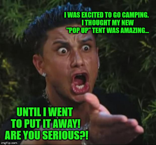 DJ Pauly D | I WAS EXCITED TO GO CAMPING.
 I THOUGHT MY NEW "POP UP" TENT WAS AMAZING... UNTIL I WENT TO PUT IT AWAY! 
ARE YOU SERIOUS?! | image tagged in memes,dj pauly d | made w/ Imgflip meme maker