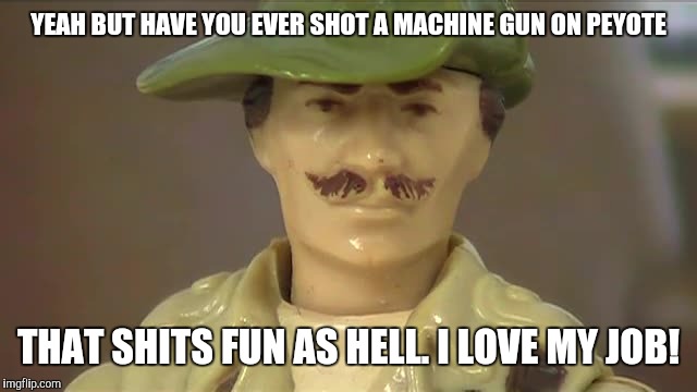 Jungle Recon  | YEAH BUT HAVE YOU EVER SHOT A MACHINE GUN ON PEYOTE THAT SHITS FUN AS HELL. I LOVE MY JOB! | image tagged in jungle recon | made w/ Imgflip meme maker