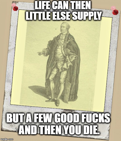 LIFE CAN THEN LITTLE
ELSE SUPPLY; BUT A FEW GOOD FUCKS AND THEN YOU DIE. | image tagged in john wilkes 2 fs | made w/ Imgflip meme maker