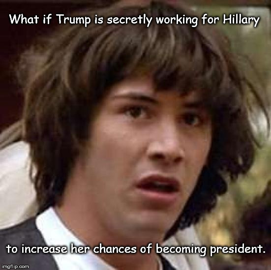 Conspiracy Keanu | What if Trump is secretly working for Hillary; to increase her chances of becoming president. | image tagged in memes,conspiracy keanu | made w/ Imgflip meme maker