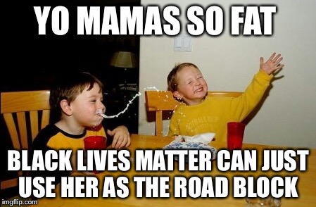 Yo Mamas So Fat She Could Be Part Of The BLM Non-Movement | YO MAMAS SO FAT; BLACK LIVES MATTER CAN JUST USE HER AS THE ROAD BLOCK | image tagged in memes,yo mamas so fat,black lives matter,protest,block,blm | made w/ Imgflip meme maker