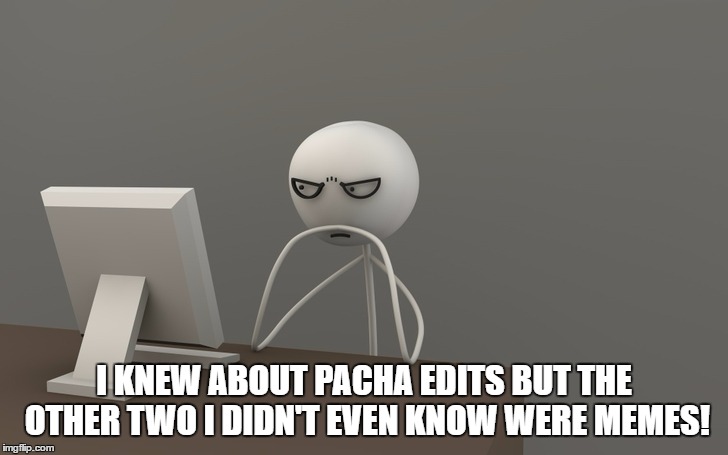 I KNEW ABOUT PACHA EDITS BUT THE OTHER TWO I DIDN'T EVEN KNOW WERE MEMES! | made w/ Imgflip meme maker