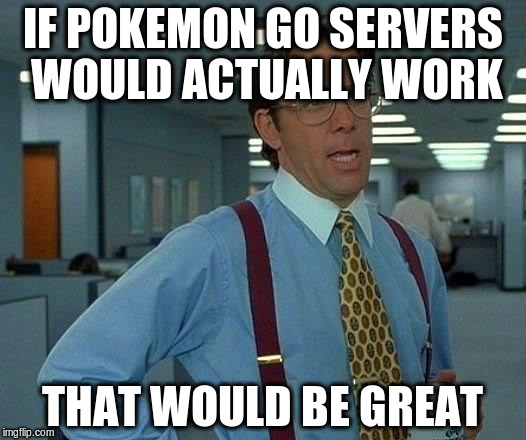That Would Be Great | IF POKEMON GO SERVERS WOULD ACTUALLY WORK; THAT WOULD BE GREAT | image tagged in memes,that would be great | made w/ Imgflip meme maker