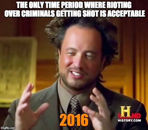 2016 - Milwaukee Edition | THE ONLY TIME PERIOD WHERE RIOTING OVER CRIMINALS GETTING SHOT IS ACCEPTABLE; 2016 | image tagged in memes,ancient aliens,riot,2016 | made w/ Imgflip meme maker