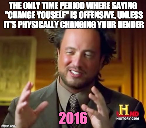 2016 - Transgender Edition | THE ONLY TIME PERIOD WHERE SAYING "CHANGE YOUSELF" IS OFFENSIVE, UNLESS IT'S PHYSICALLY CHANGING YOUR GENDER; 2016 | image tagged in memes,ancient aliens,transgender,2016,feminism | made w/ Imgflip meme maker