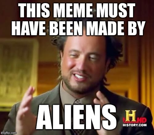 Ancient Aliens Meme | THIS MEME MUST HAVE BEEN MADE BY ALIENS | image tagged in memes,ancient aliens | made w/ Imgflip meme maker