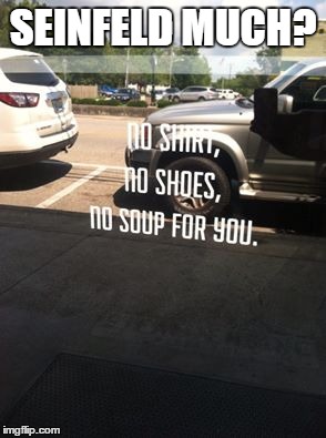 I wish the picture was better! This is on one of our local pizza place's door! No Shirt, No Shoes, No Soup For You.  | SEINFELD MUCH? | image tagged in no soup for you,lol,memes,lynch1979 | made w/ Imgflip meme maker