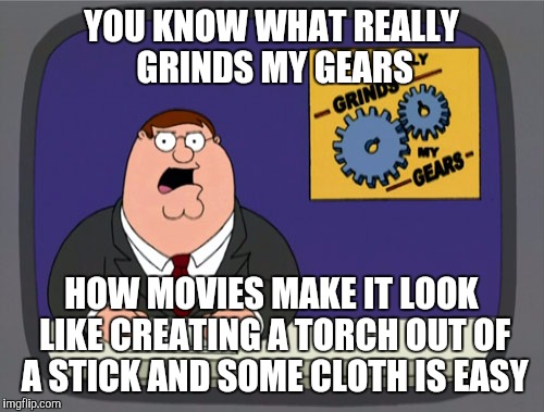 Peter Griffin News | YOU KNOW WHAT REALLY GRINDS MY GEARS; HOW MOVIES MAKE IT LOOK LIKE CREATING A TORCH OUT OF A STICK AND SOME CLOTH IS EASY | image tagged in memes,peter griffin news | made w/ Imgflip meme maker