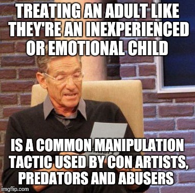 FYI , seems to be a popular tactic now | TREATING AN ADULT LIKE THEY'RE AN INEXPERIENCED OR EMOTIONAL CHILD; IS A COMMON MANIPULATION TACTIC USED BY CON ARTISTS, PREDATORS AND ABUSERS | image tagged in memes,maury lie detector | made w/ Imgflip meme maker
