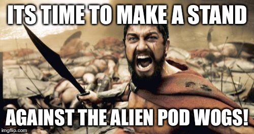 Sparta Leonidas Meme | ITS TIME TO MAKE A STAND AGAINST THE ALIEN POD WOGS! | image tagged in memes,sparta leonidas | made w/ Imgflip meme maker