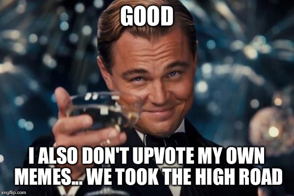 Leonardo Dicaprio Cheers Meme | GOOD I ALSO DON'T UPVOTE MY OWN MEMES... WE TOOK THE HIGH ROAD | image tagged in memes,leonardo dicaprio cheers | made w/ Imgflip meme maker