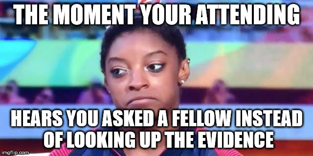 Biles | THE MOMENT YOUR ATTENDING; HEARS YOU ASKED A FELLOW INSTEAD OF LOOKING UP THE EVIDENCE | image tagged in biles | made w/ Imgflip meme maker