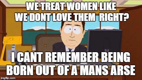 Aaaaand Its Gone | WE TREAT WOMEN LIKE WE DONT LOVE THEM  RIGHT? I CANT REMEMBER BEING BORN OUT OF A MANS ARSE | image tagged in memes,aaaaand its gone | made w/ Imgflip meme maker