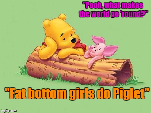 Ohhh D-d-d-dear! | "Pooh, what makes the world go 'round?"; "Fat bottom girls do Piglet" | image tagged in fatbottomgirls,memes,lol,lynch1979 | made w/ Imgflip meme maker