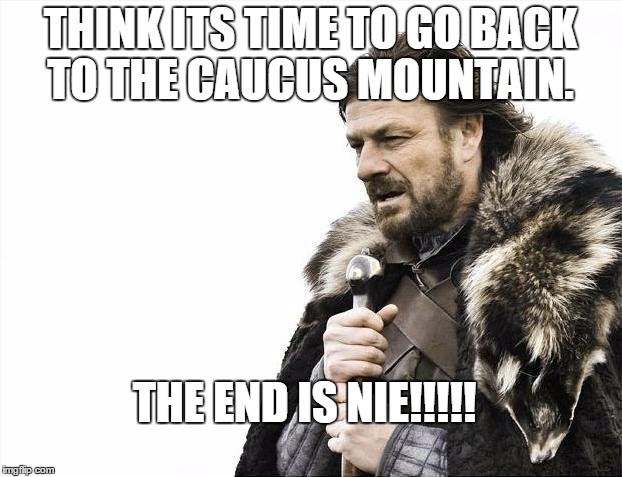 Brace Yourselves X is Coming | THINK ITS TIME TO GO BACK TO THE CAUCUS MOUNTAIN. THE END IS NIE!!!!! | image tagged in memes,brace yourselves x is coming | made w/ Imgflip meme maker