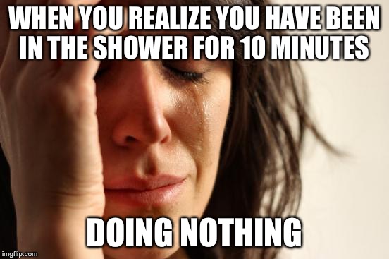First World Problems | WHEN YOU REALIZE YOU HAVE BEEN IN THE SHOWER FOR 10 MINUTES; DOING NOTHING | image tagged in memes,first world problems | made w/ Imgflip meme maker