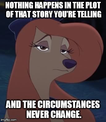 Nothing Happens In The Plot | NOTHING HAPPENS IN THE PLOT OF THAT STORY YOU'RE TELLING; AND THE CIRCUMSTANCES NEVER CHANGE. | image tagged in dixie,memes,disney,the fox and the hound 2,reba mcentire,dog | made w/ Imgflip meme maker