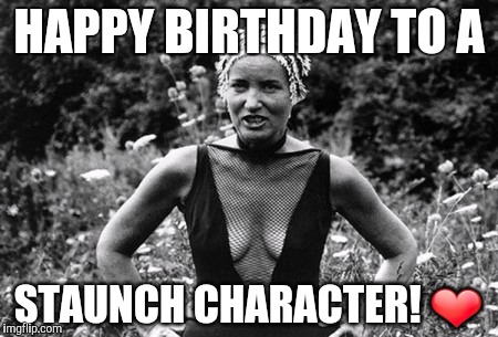 HAPPY BIRTHDAY TO A; STAUNCH CHARACTER! ❤ | made w/ Imgflip meme maker