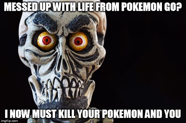 My Life | MESSED UP WITH LIFE FROM POKEMON GO? I NOW MUST KILL YOUR POKEMON AND YOU | image tagged in achmed the dead terrorist,pokemon go,pokemon,funny memes | made w/ Imgflip meme maker