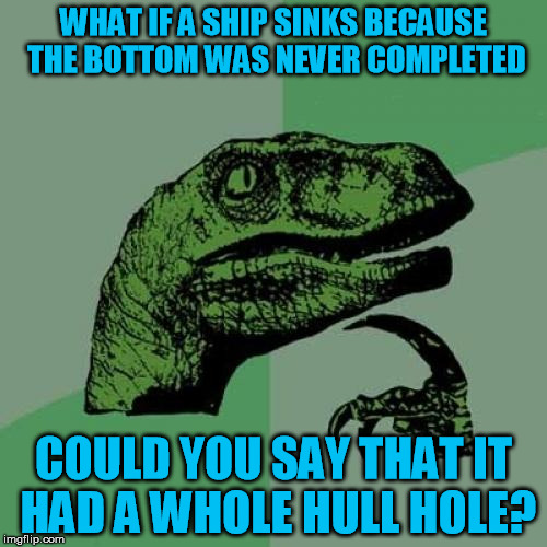 Philosoraptor Meme | WHAT IF A SHIP SINKS BECAUSE THE BOTTOM WAS NEVER COMPLETED; COULD YOU SAY THAT IT HAD A WHOLE HULL HOLE? | image tagged in memes,philosoraptor | made w/ Imgflip meme maker