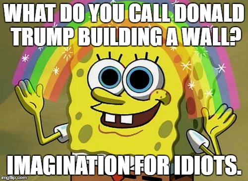 Imagination Spongebob | WHAT DO YOU CALL DONALD TRUMP BUILDING A WALL? IMAGINATION FOR IDIOTS. | image tagged in memes,imagination spongebob | made w/ Imgflip meme maker