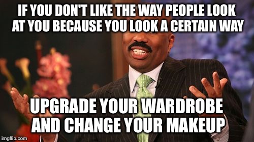 Steve Harvey Meme | IF YOU DON'T LIKE THE WAY PEOPLE LOOK AT YOU BECAUSE YOU LOOK A CERTAIN WAY UPGRADE YOUR WARDROBE AND CHANGE YOUR MAKEUP | image tagged in memes,steve harvey | made w/ Imgflip meme maker