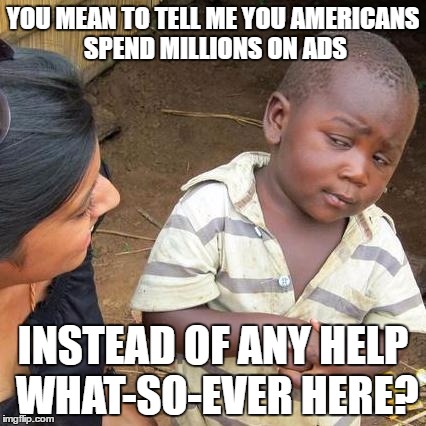 Third World Skeptical Kid | YOU MEAN TO TELL ME YOU AMERICANS SPEND MILLIONS ON ADS; INSTEAD OF ANY HELP WHAT-SO-EVER HERE? | image tagged in memes,third world skeptical kid | made w/ Imgflip meme maker
