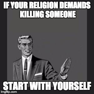 Kill Yourself Guy Meme | IF YOUR RELIGION DEMANDS KILLING SOMEONE; START WITH YOURSELF | image tagged in memes,kill yourself guy | made w/ Imgflip meme maker