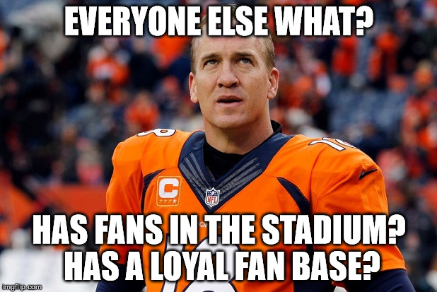 EVERYONE ELSE WHAT? HAS FANS IN THE STADIUM? HAS A LOYAL FAN BASE? | image tagged in peyton manning broncos | made w/ Imgflip meme maker