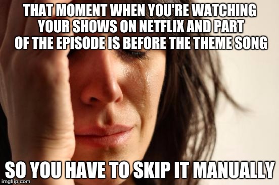 First World Problems | THAT MOMENT WHEN YOU'RE WATCHING YOUR SHOWS ON NETFLIX AND PART OF THE EPISODE IS BEFORE THE THEME SONG; SO YOU HAVE TO SKIP IT MANUALLY | image tagged in memes,first world problems | made w/ Imgflip meme maker
