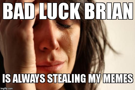 First World Problems Meme | BAD LUCK BRIAN; IS ALWAYS STEALING MY MEMES | image tagged in memes,first world problems | made w/ Imgflip meme maker