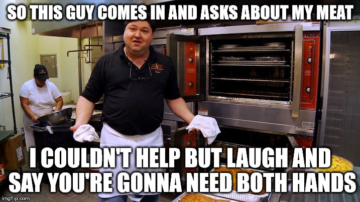 SO THIS GUY COMES IN AND ASKS ABOUT MY MEAT I COULDN'T HELP BUT LAUGH AND SAY YOU'RE GONNA NEED BOTH HANDS | made w/ Imgflip meme maker