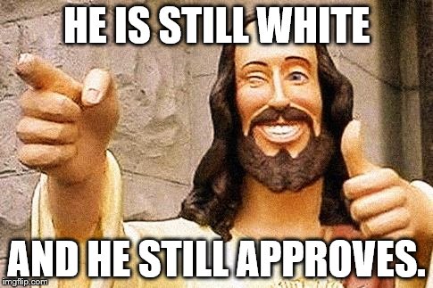 white jesus | HE IS STILL WHITE AND HE STILL APPROVES. | image tagged in white jesus | made w/ Imgflip meme maker