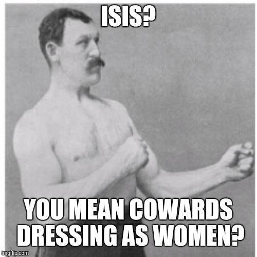 Overly Manly Man | ISIS? YOU MEAN COWARDS DRESSING AS WOMEN? | image tagged in memes,overly manly man | made w/ Imgflip meme maker