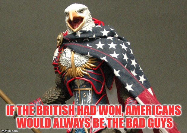 IF THE BRITISH HAD WON, AMERICANS WOULD ALWAYS BE THE BAD GUYS | image tagged in patriotic eagle defender | made w/ Imgflip meme maker