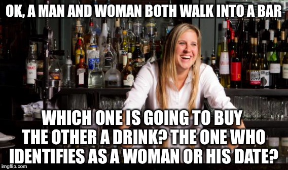 OK, A MAN AND WOMAN BOTH WALK INTO A BAR WHICH ONE IS GOING TO BUY THE OTHER A DRINK? THE ONE WHO IDENTIFIES AS A WOMAN OR HIS DATE? | made w/ Imgflip meme maker