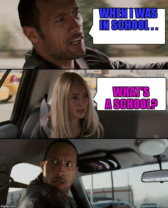 The Rock Driving | WHEN I WAS IN SCHOOL . . WHAT'S A SCHOOL? | image tagged in memes,the rock driving | made w/ Imgflip meme maker