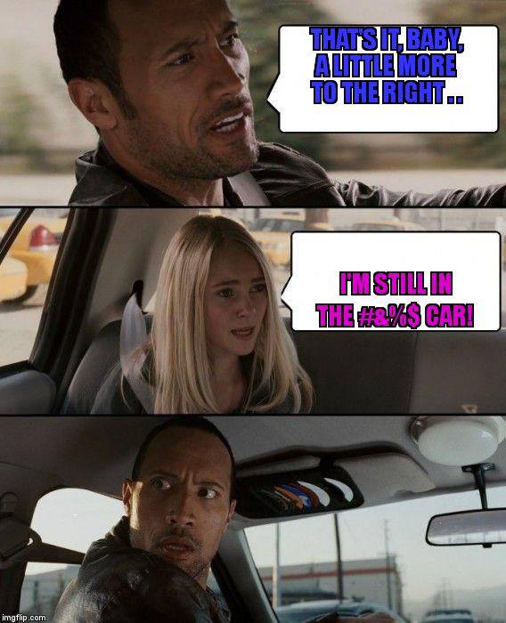 The Rock Driving | THAT'S IT, BABY, A LITTLE MORE TO THE RIGHT . . I'M STILL IN THE #&%$ CAR! | image tagged in memes,the rock driving | made w/ Imgflip meme maker