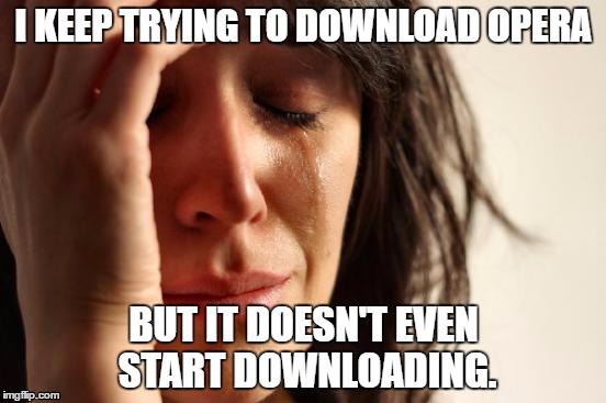 Serious question, how tf are you even suppose to download opera? I just want to see if it's just as good as Chrome :(. | I KEEP TRYING TO DOWNLOAD OPERA; BUT IT DOESN'T EVEN START DOWNLOADING. | image tagged in memes,first world problems,helpme,opera,serious question | made w/ Imgflip meme maker