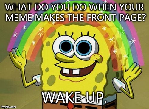 Imagination Spongebob | WHAT DO YOU DO WHEN YOUR MEME MAKES THE FRONT PAGE? WAKE UP. | image tagged in memes,imagination spongebob | made w/ Imgflip meme maker