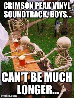 skeletons-drinking | CRIMSON PEAK VINYL SOUNDTRACK, BOYS... CAN'T BE MUCH LONGER... | image tagged in skeletons-drinking | made w/ Imgflip meme maker
