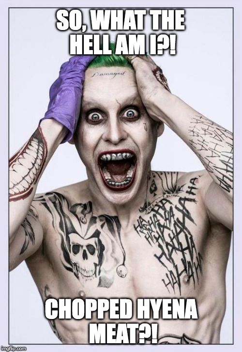 Jared Leto Joker | SO, WHAT THE HELL AM I?! CHOPPED HYENA MEAT?! | image tagged in jared leto joker | made w/ Imgflip meme maker