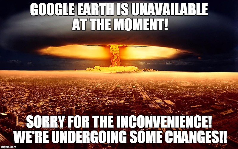 Google is officially evil. | GOOGLE EARTH IS UNAVAILABLE AT THE MOMENT! SORRY FOR THE INCONVENIENCE! WE'RE UNDERGOING SOME CHANGES!! | image tagged in google,google earth,nukes,city,memes | made w/ Imgflip meme maker