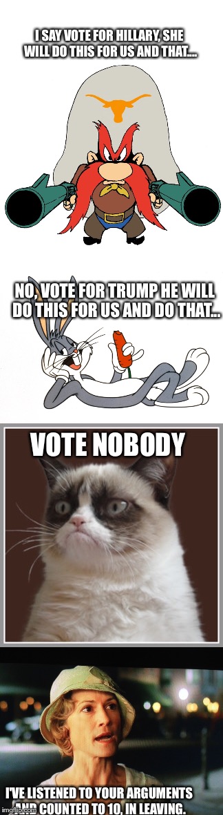 Done listening! Go away, lies nothing but lies | I SAY VOTE FOR HILLARY, SHE WILL DO THIS FOR US AND THAT.... NO, VOTE FOR TRUMP HE WILL DO THIS FOR US AND DO THAT... VOTE NOBODY; I'VE LISTENED TO YOUR ARGUMENTS AND COUNTED TO 10, IN LEAVING. | image tagged in hillary clinton,donald trump,political,funny memes,latest stream | made w/ Imgflip meme maker